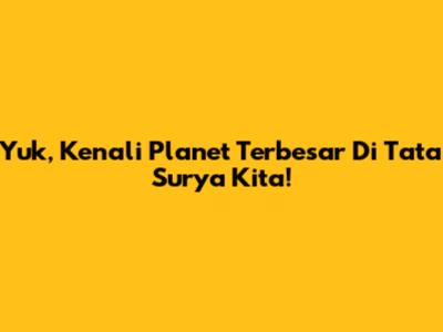 Yuk, Kenali Planet Terbesar Di Tata Surya Kita!