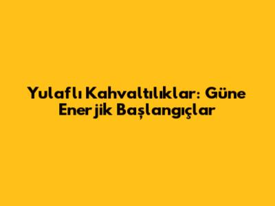 Yulaflı Kahvaltılıklar: Güne Enerjik Başlangıçlar