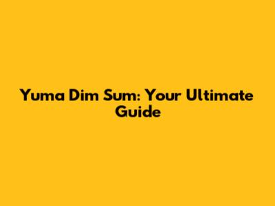 Yuma Dim Sum: Your Ultimate Guide