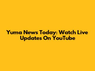 Yuma News Today: Watch Live Updates On YouTube