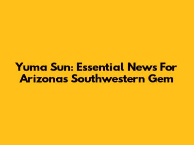 Yuma Sun: Essential News For Arizona's Southwestern Gem