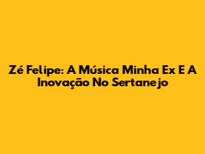 Zé Felipe: A Música 'Minha Ex' E A Inovação No Sertanejo