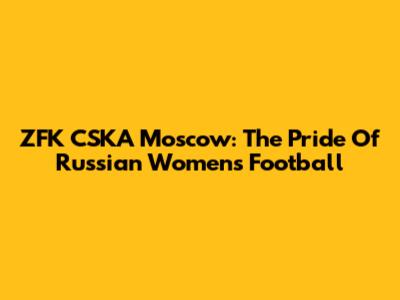 ZFK CSKA Moscow: The Pride Of Russian Women's Football