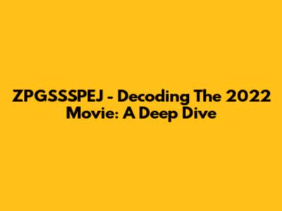 ZPGSSSPEJ - Decoding The 2022 Movie: A Deep Dive