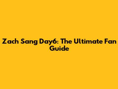 Zach Sang Day6: The Ultimate Fan Guide