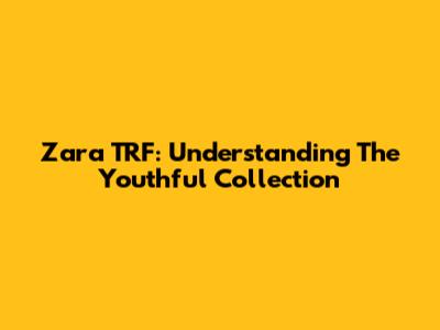 Zara TRF: Understanding The Youthful Collection