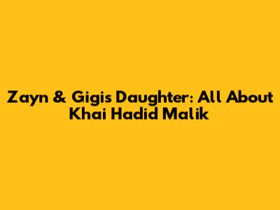 Zayn & Gigi's Daughter: All About Khai Hadid Malik