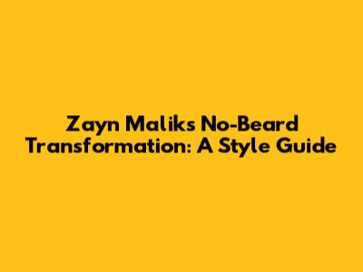 Zayn Malik's No-Beard Transformation: A Style Guide