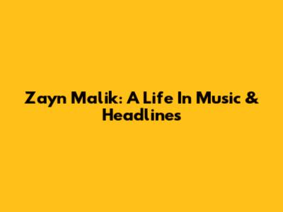 Zayn Malik: A Life In Music & Headlines