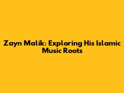 Zayn Malik: Exploring His Islamic Music Roots