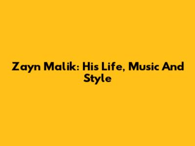 Zayn Malik: His Life, Music And Style