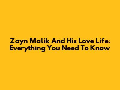 Zayn Malik And His Love Life: Everything You Need To Know