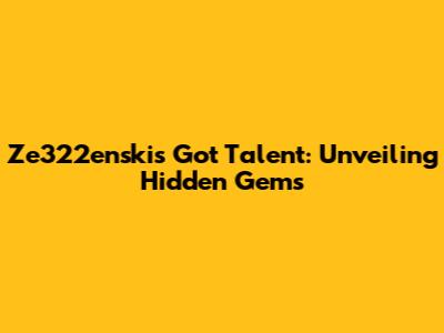 Ze322enski's Got Talent: Unveiling Hidden Gems