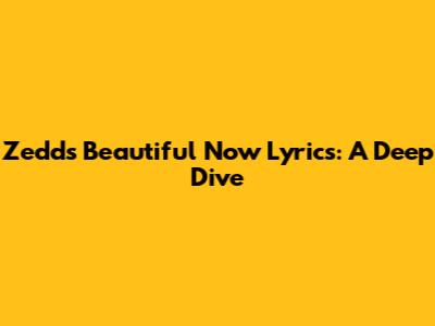 Zedd's "Beautiful Now" Lyrics: A Deep Dive