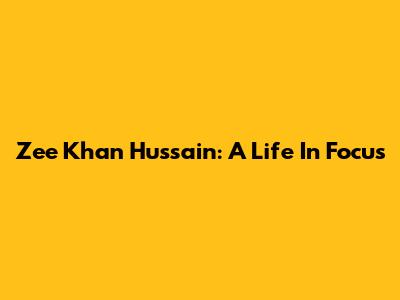 Zee Khan Hussain: A Life In Focus