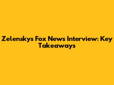 Zelensky's Fox News Interview: Key Takeaways