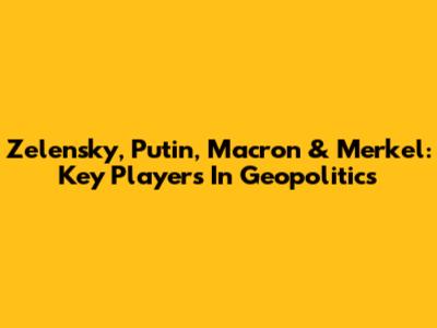 Zelensky, Putin, Macron & Merkel: Key Players In Geopolitics