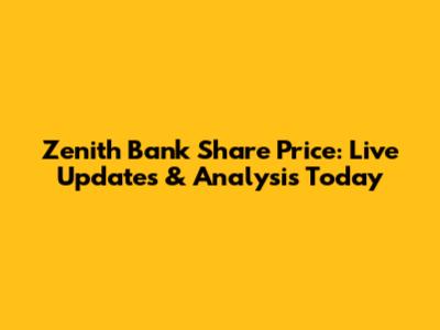 Zenith Bank Share Price: Live Updates & Analysis Today