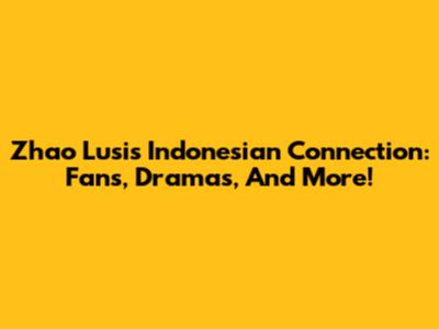Zhao Lusi's Indonesian Connection: Fans, Dramas, And More!