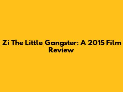 Zi The Little Gangster: A 2015 Film Review