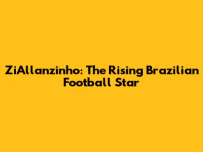 ZiAllanzinho: The Rising Brazilian Football Star