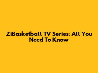 ZiBasketball TV Series: All You Need To Know
