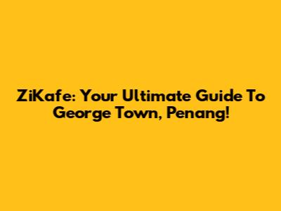 ZiKafe: Your Ultimate Guide To George Town, Penang!