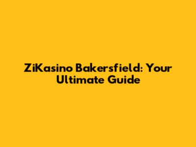 ZiKasino Bakersfield: Your Ultimate Guide
