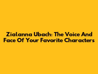 Zialanna Ubach: The Voice And Face Of Your Favorite Characters