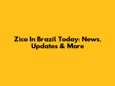 Zico In Brazil Today: News, Updates & More