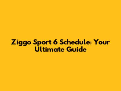 Ziggo Sport 6 Schedule: Your Ultimate Guide