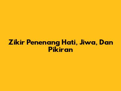 Zikir Penenang Hati, Jiwa, Dan Pikiran