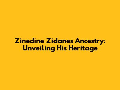 Zinedine Zidane's Ancestry: Unveiling His Heritage