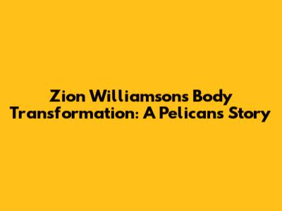 Zion Williamson's Body Transformation: A Pelicans Story