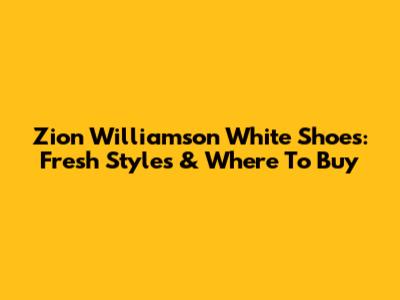 Zion Williamson White Shoes: Fresh Styles & Where To Buy