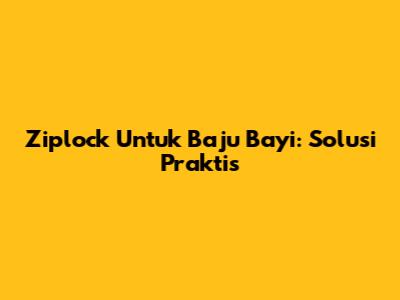 Ziplock Untuk Baju Bayi: Solusi Praktis