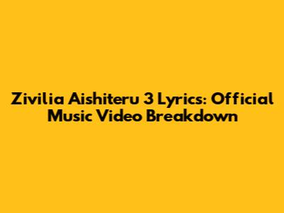 Zivilia Aishiteru 3 Lyrics: Official Music Video Breakdown