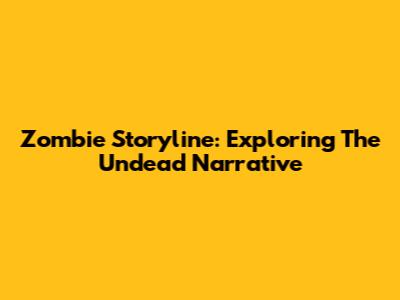 Zombie Storyline: Exploring The Undead Narrative