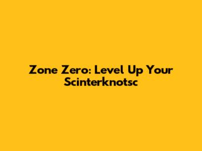 Zone Zero: Level Up Your Scinterknotsc