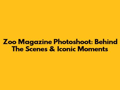 Zoo Magazine Photoshoot: Behind The Scenes & Iconic Moments