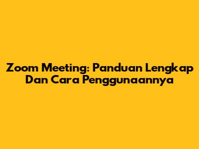 Zoom Meeting: Panduan Lengkap Dan Cara Penggunaannya
