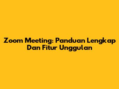 Zoom Meeting: Panduan Lengkap Dan Fitur Unggulan