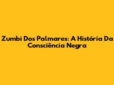 Zumbi Dos Palmares: A História Da Consciência Negra