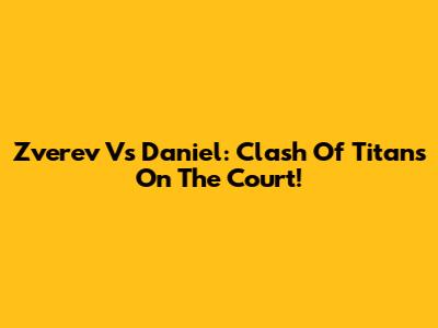 Zverev Vs Daniel: Clash Of Titans On The Court!